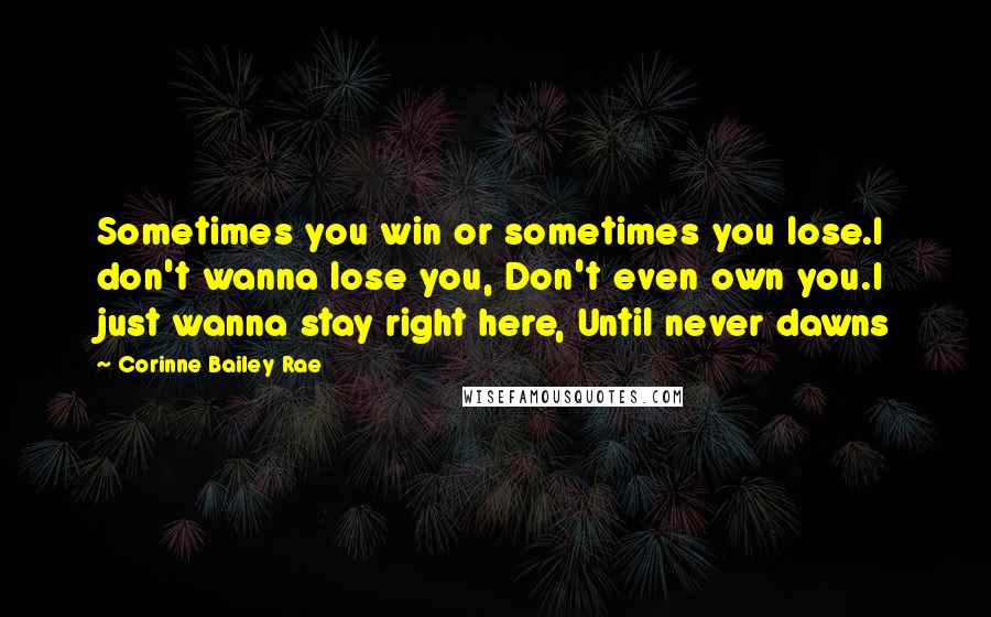 Corinne Bailey Rae Quotes: Sometimes you win or sometimes you lose.I don't wanna lose you, Don't even own you.I just wanna stay right here, Until never dawns