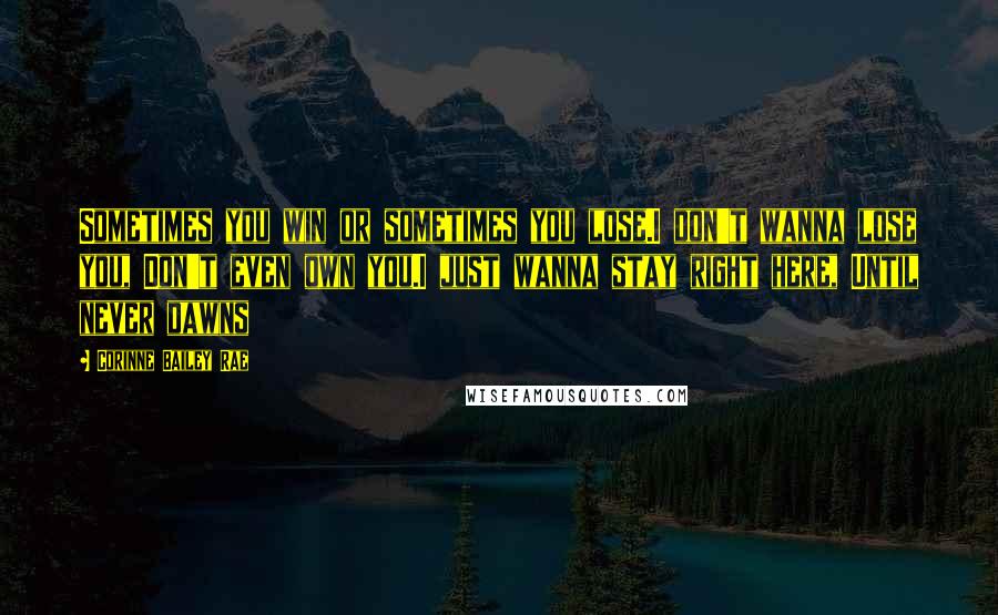 Corinne Bailey Rae Quotes: Sometimes you win or sometimes you lose.I don't wanna lose you, Don't even own you.I just wanna stay right here, Until never dawns