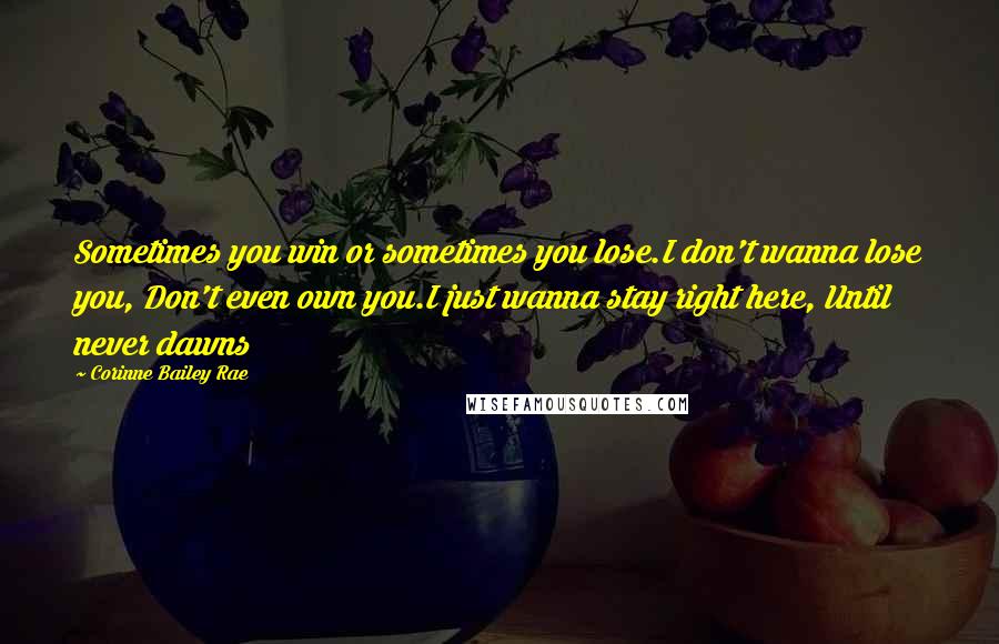 Corinne Bailey Rae Quotes: Sometimes you win or sometimes you lose.I don't wanna lose you, Don't even own you.I just wanna stay right here, Until never dawns