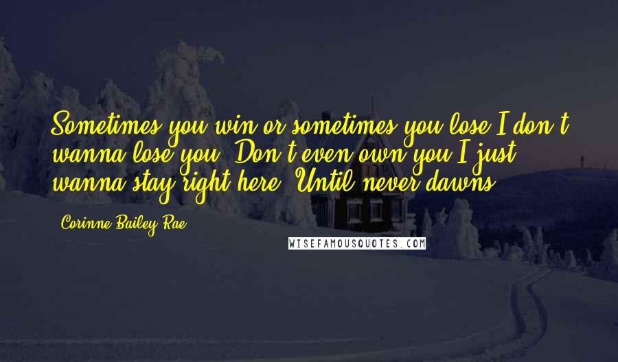 Corinne Bailey Rae Quotes: Sometimes you win or sometimes you lose.I don't wanna lose you, Don't even own you.I just wanna stay right here, Until never dawns