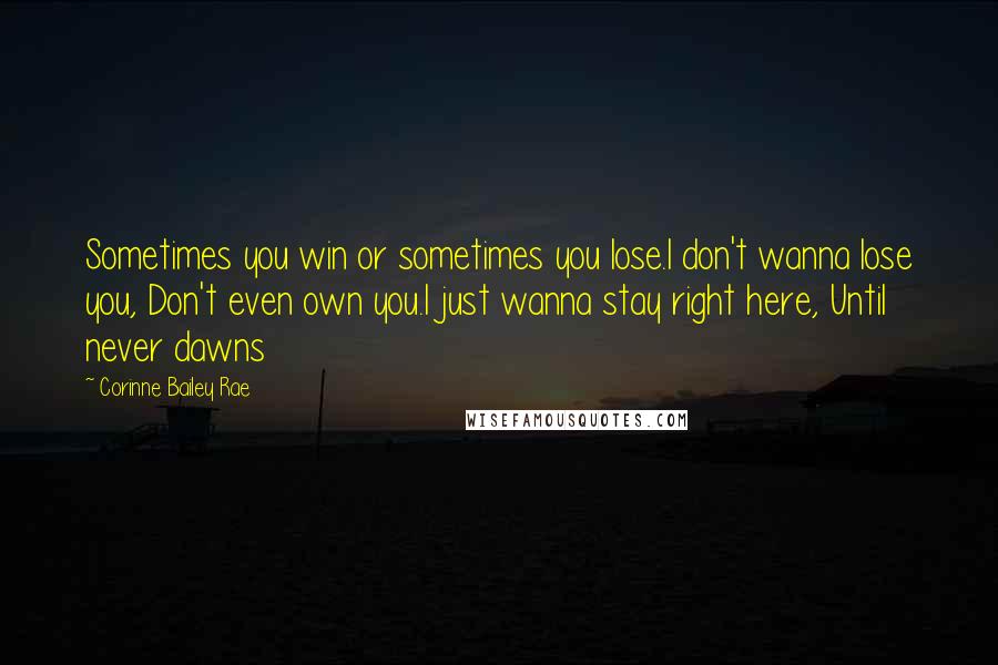 Corinne Bailey Rae Quotes: Sometimes you win or sometimes you lose.I don't wanna lose you, Don't even own you.I just wanna stay right here, Until never dawns