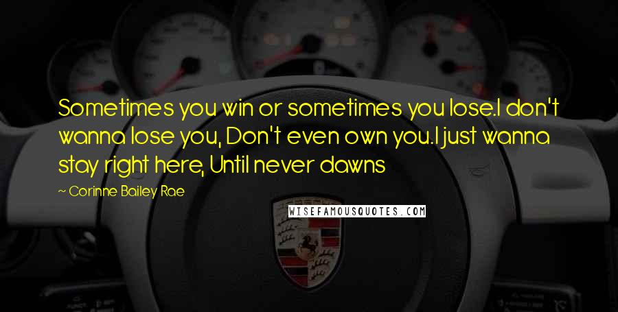 Corinne Bailey Rae Quotes: Sometimes you win or sometimes you lose.I don't wanna lose you, Don't even own you.I just wanna stay right here, Until never dawns