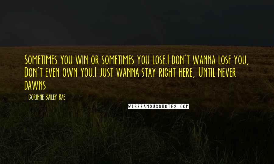 Corinne Bailey Rae Quotes: Sometimes you win or sometimes you lose.I don't wanna lose you, Don't even own you.I just wanna stay right here, Until never dawns