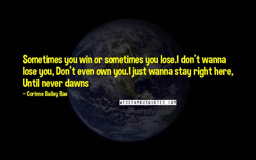 Corinne Bailey Rae Quotes: Sometimes you win or sometimes you lose.I don't wanna lose you, Don't even own you.I just wanna stay right here, Until never dawns