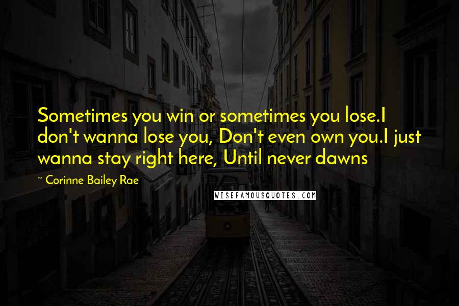 Corinne Bailey Rae Quotes: Sometimes you win or sometimes you lose.I don't wanna lose you, Don't even own you.I just wanna stay right here, Until never dawns