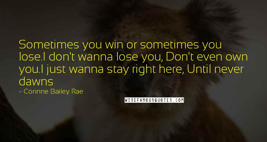 Corinne Bailey Rae Quotes: Sometimes you win or sometimes you lose.I don't wanna lose you, Don't even own you.I just wanna stay right here, Until never dawns