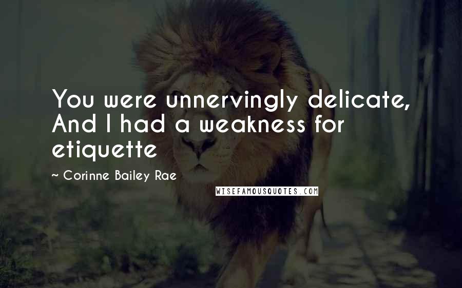 Corinne Bailey Rae Quotes: You were unnervingly delicate, And I had a weakness for etiquette