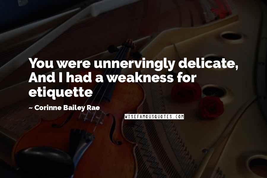 Corinne Bailey Rae Quotes: You were unnervingly delicate, And I had a weakness for etiquette