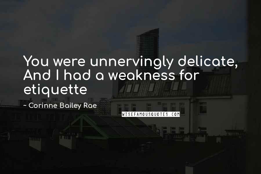 Corinne Bailey Rae Quotes: You were unnervingly delicate, And I had a weakness for etiquette