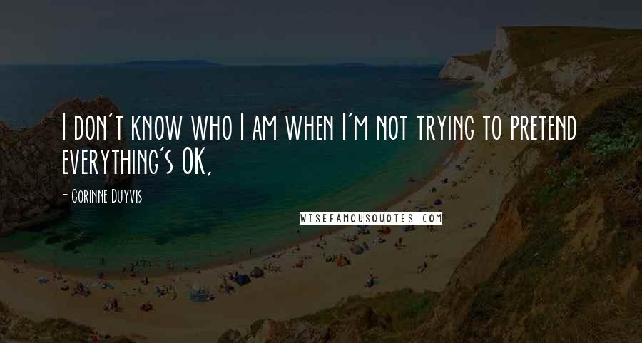 Corinne Duyvis Quotes: I don't know who I am when I'm not trying to pretend everything's OK,