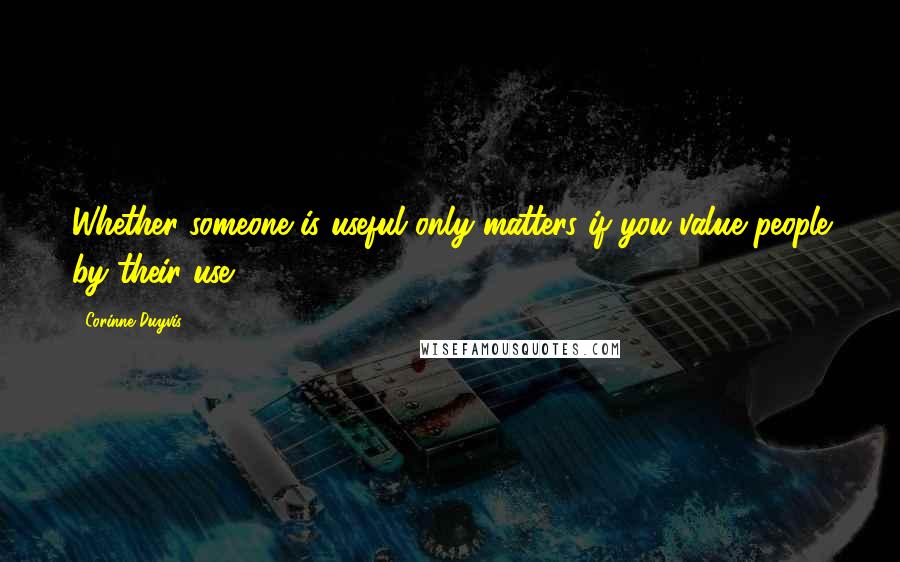 Corinne Duyvis Quotes: Whether someone is useful only matters if you value people by their use.