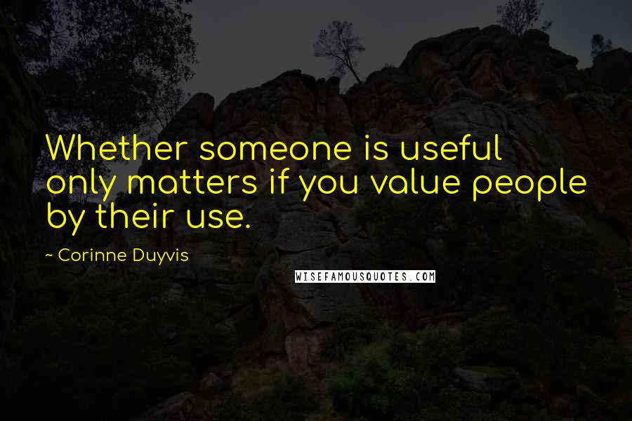 Corinne Duyvis Quotes: Whether someone is useful only matters if you value people by their use.