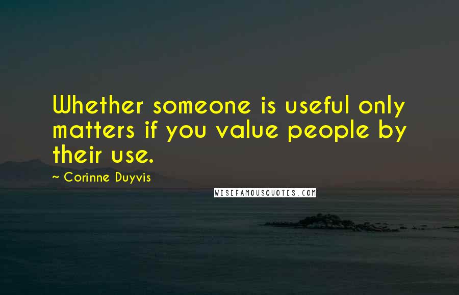 Corinne Duyvis Quotes: Whether someone is useful only matters if you value people by their use.