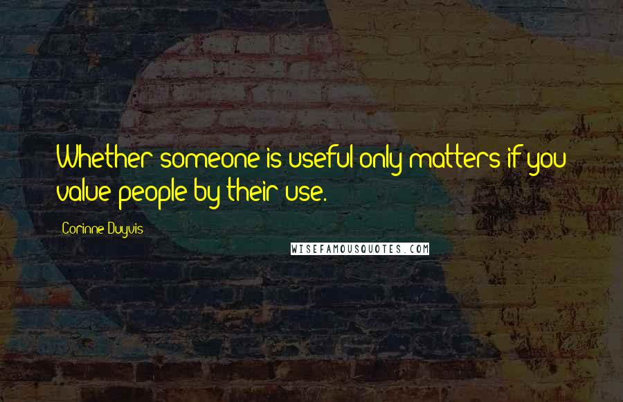 Corinne Duyvis Quotes: Whether someone is useful only matters if you value people by their use.