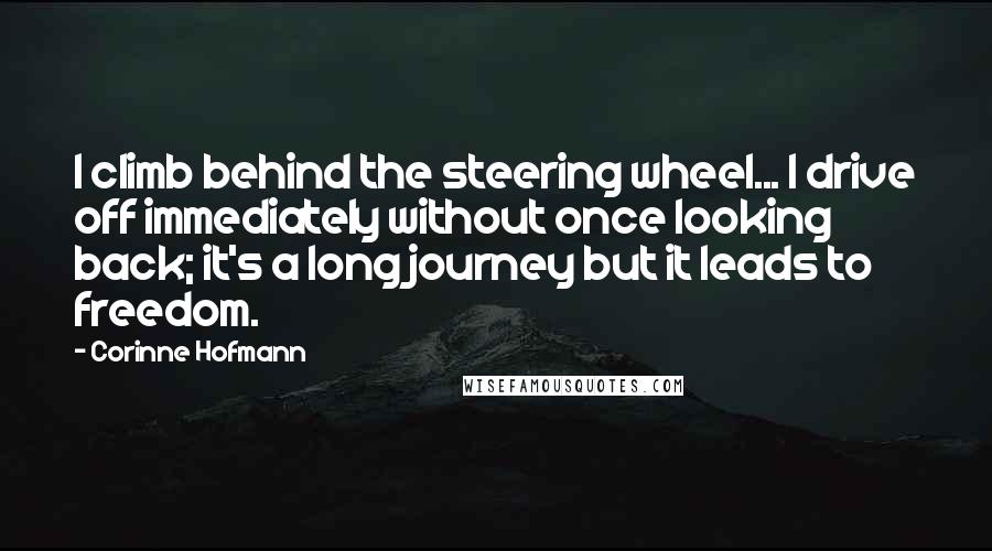 Corinne Hofmann Quotes: I climb behind the steering wheel... I drive off immediately without once looking back; it's a long journey but it leads to freedom.