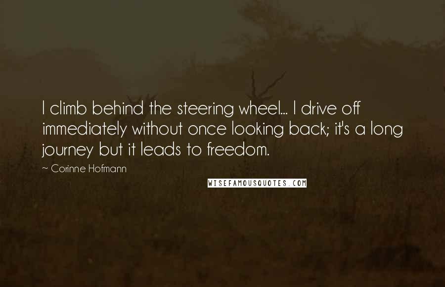 Corinne Hofmann Quotes: I climb behind the steering wheel... I drive off immediately without once looking back; it's a long journey but it leads to freedom.