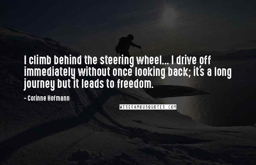 Corinne Hofmann Quotes: I climb behind the steering wheel... I drive off immediately without once looking back; it's a long journey but it leads to freedom.