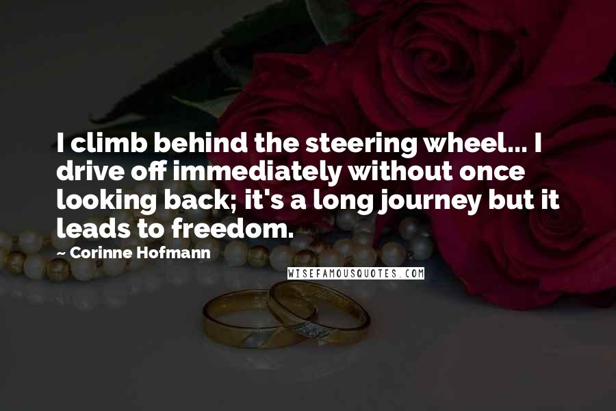 Corinne Hofmann Quotes: I climb behind the steering wheel... I drive off immediately without once looking back; it's a long journey but it leads to freedom.