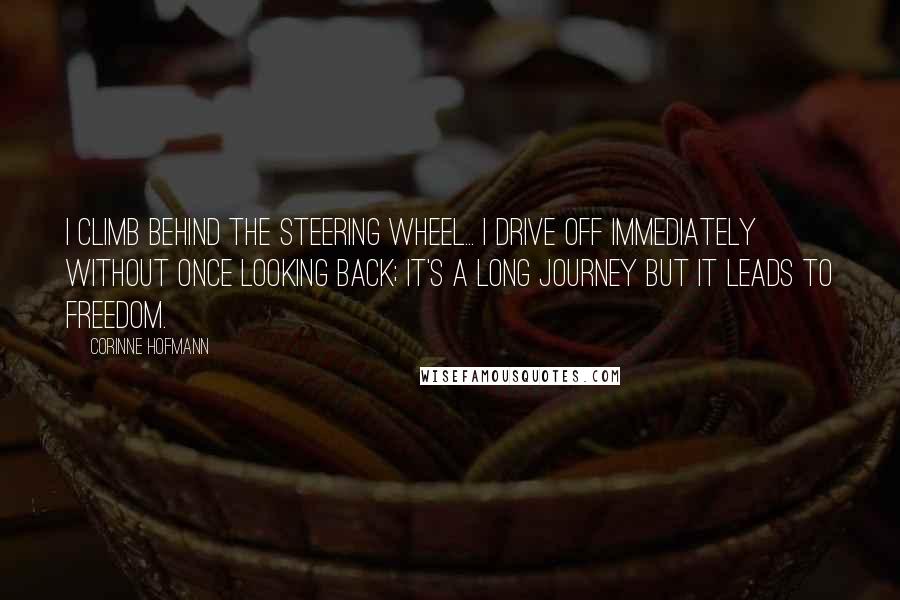 Corinne Hofmann Quotes: I climb behind the steering wheel... I drive off immediately without once looking back; it's a long journey but it leads to freedom.