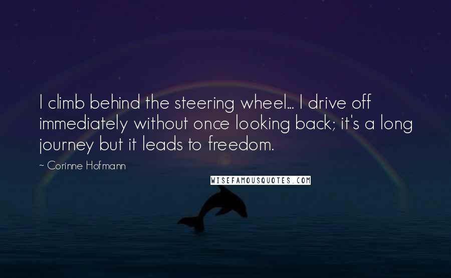 Corinne Hofmann Quotes: I climb behind the steering wheel... I drive off immediately without once looking back; it's a long journey but it leads to freedom.