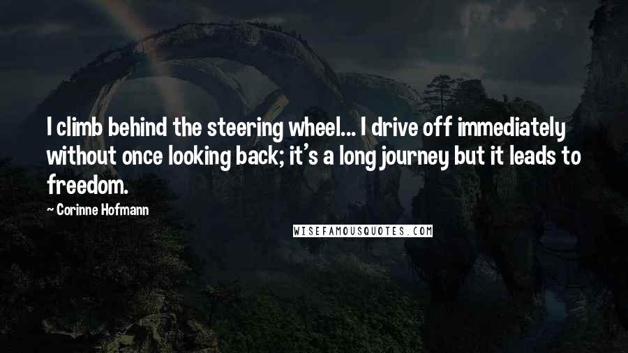 Corinne Hofmann Quotes: I climb behind the steering wheel... I drive off immediately without once looking back; it's a long journey but it leads to freedom.