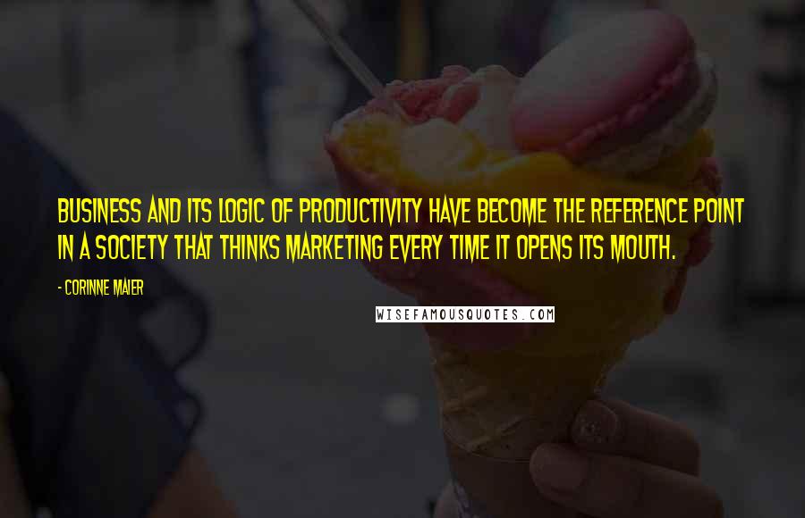 Corinne Maier Quotes: Business and its logic of productivity have become the reference point in a society that thinks marketing every time it opens its mouth.