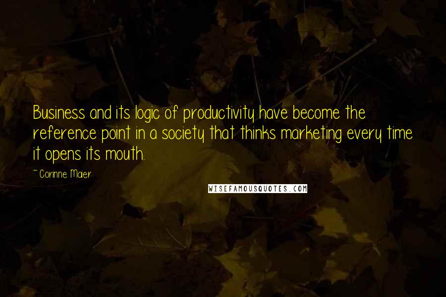 Corinne Maier Quotes: Business and its logic of productivity have become the reference point in a society that thinks marketing every time it opens its mouth.