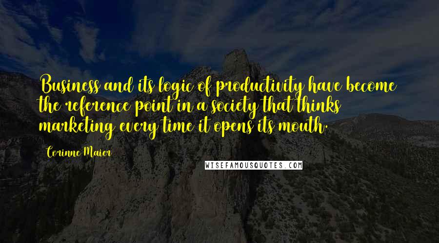 Corinne Maier Quotes: Business and its logic of productivity have become the reference point in a society that thinks marketing every time it opens its mouth.