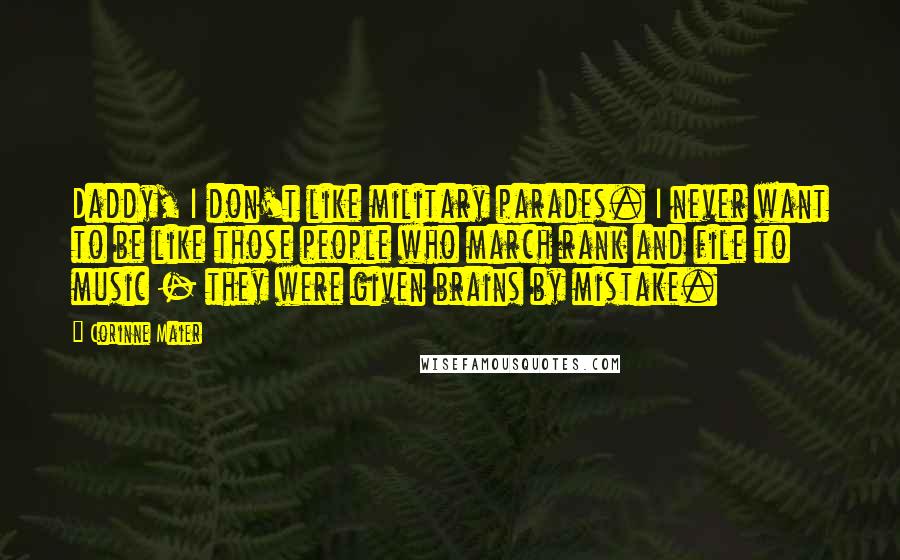 Corinne Maier Quotes: Daddy, I don't like military parades. I never want to be like those people who march rank and file to music - they were given brains by mistake.