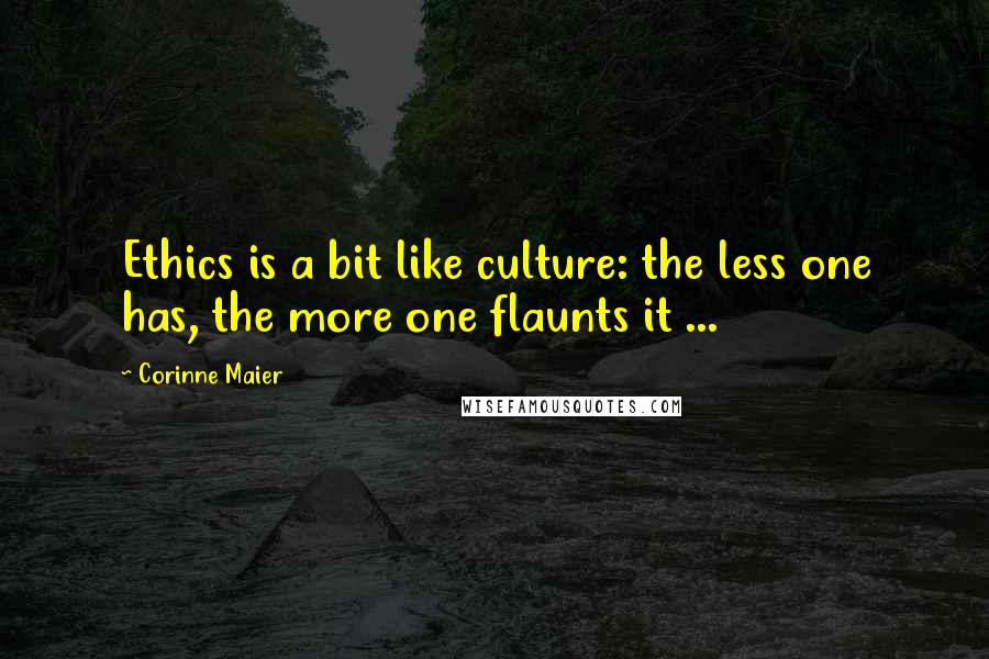 Corinne Maier Quotes: Ethics is a bit like culture: the less one has, the more one flaunts it ...