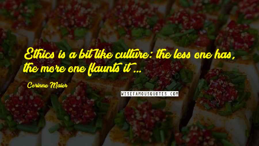 Corinne Maier Quotes: Ethics is a bit like culture: the less one has, the more one flaunts it ...