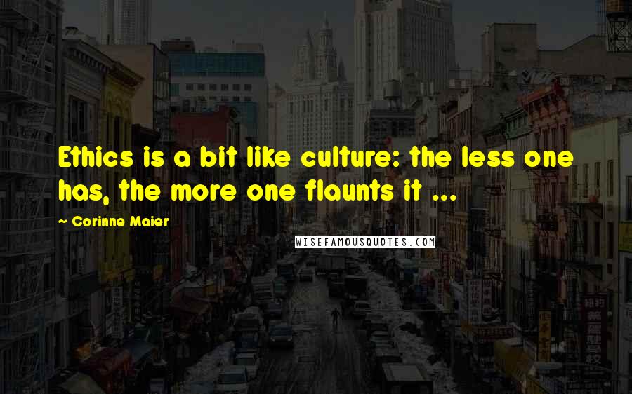 Corinne Maier Quotes: Ethics is a bit like culture: the less one has, the more one flaunts it ...