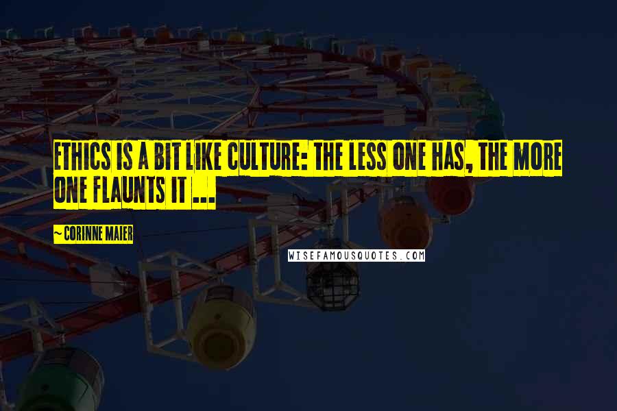 Corinne Maier Quotes: Ethics is a bit like culture: the less one has, the more one flaunts it ...