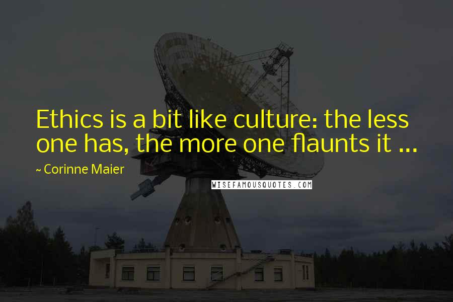 Corinne Maier Quotes: Ethics is a bit like culture: the less one has, the more one flaunts it ...