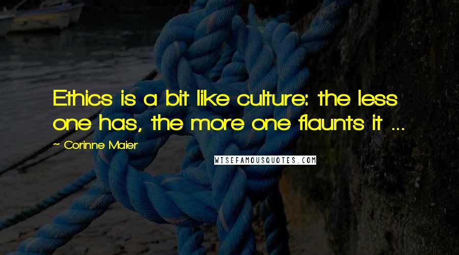 Corinne Maier Quotes: Ethics is a bit like culture: the less one has, the more one flaunts it ...