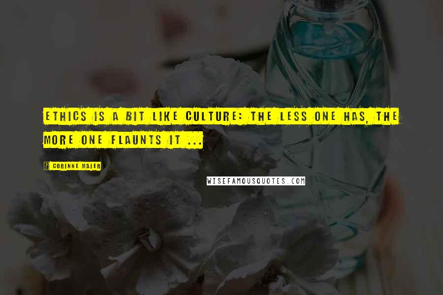 Corinne Maier Quotes: Ethics is a bit like culture: the less one has, the more one flaunts it ...