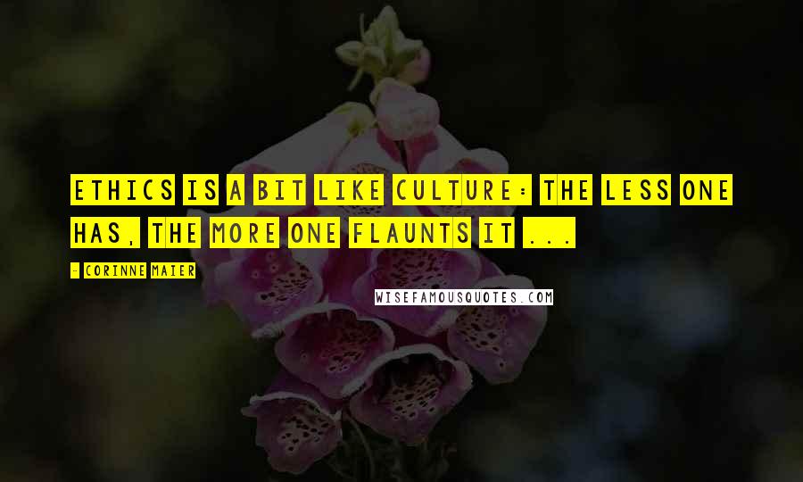 Corinne Maier Quotes: Ethics is a bit like culture: the less one has, the more one flaunts it ...