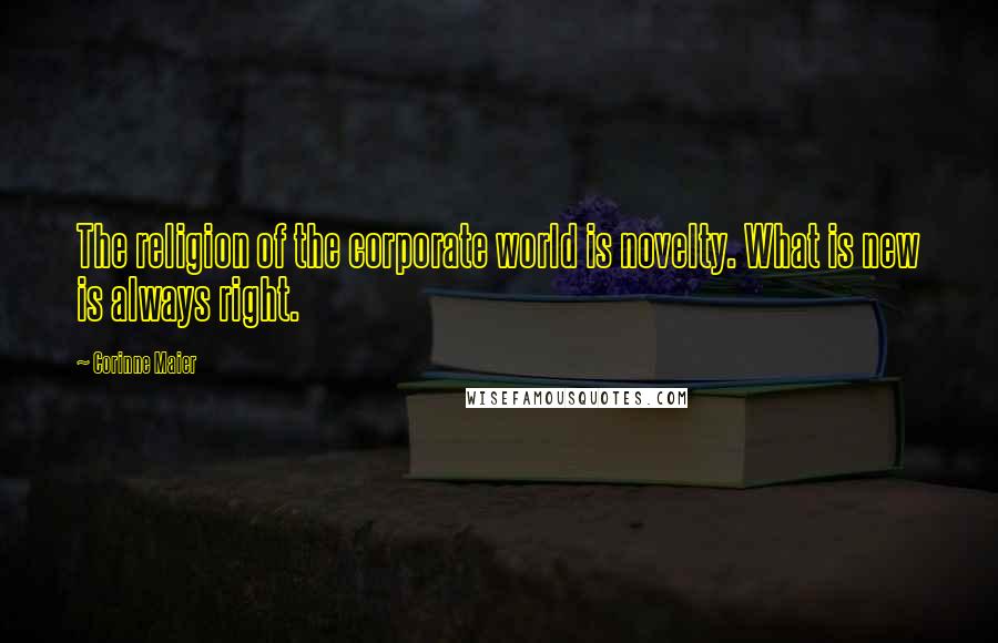 Corinne Maier Quotes: The religion of the corporate world is novelty. What is new is always right.