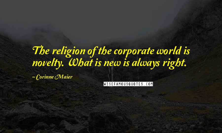 Corinne Maier Quotes: The religion of the corporate world is novelty. What is new is always right.