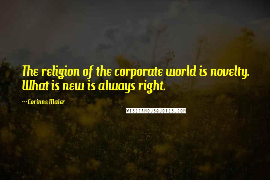 Corinne Maier Quotes: The religion of the corporate world is novelty. What is new is always right.