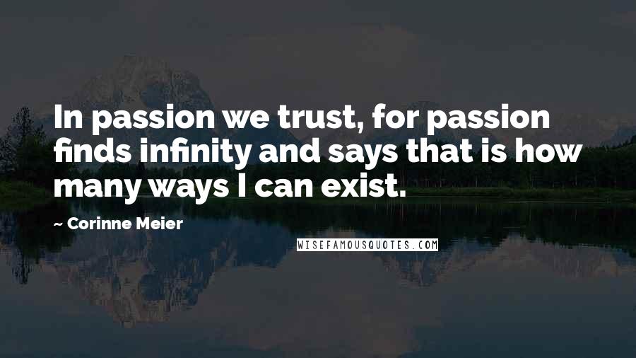 Corinne Meier Quotes: In passion we trust, for passion finds infinity and says that is how many ways I can exist.