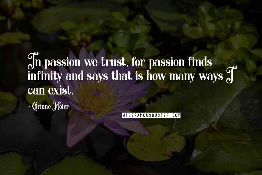Corinne Meier Quotes: In passion we trust, for passion finds infinity and says that is how many ways I can exist.