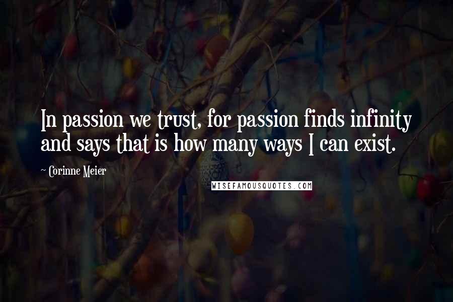 Corinne Meier Quotes: In passion we trust, for passion finds infinity and says that is how many ways I can exist.