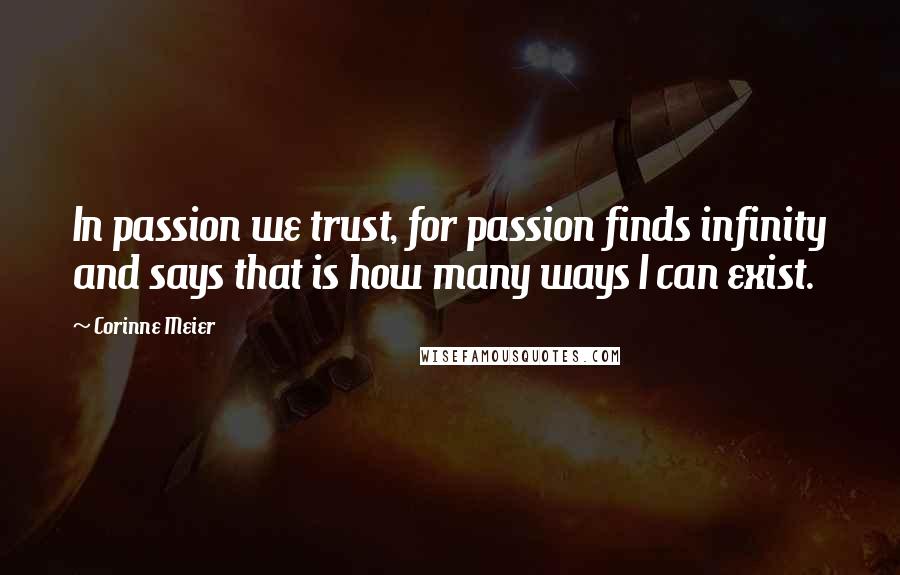 Corinne Meier Quotes: In passion we trust, for passion finds infinity and says that is how many ways I can exist.