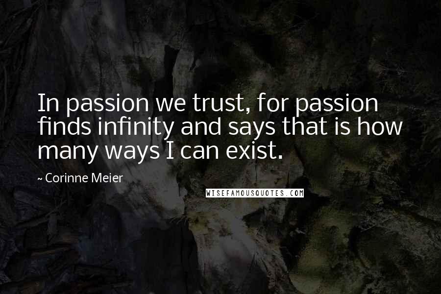 Corinne Meier Quotes: In passion we trust, for passion finds infinity and says that is how many ways I can exist.