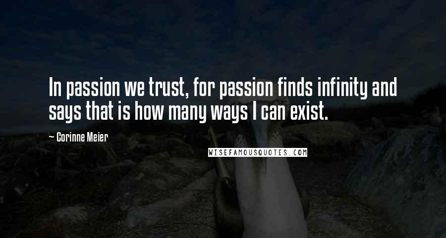 Corinne Meier Quotes: In passion we trust, for passion finds infinity and says that is how many ways I can exist.