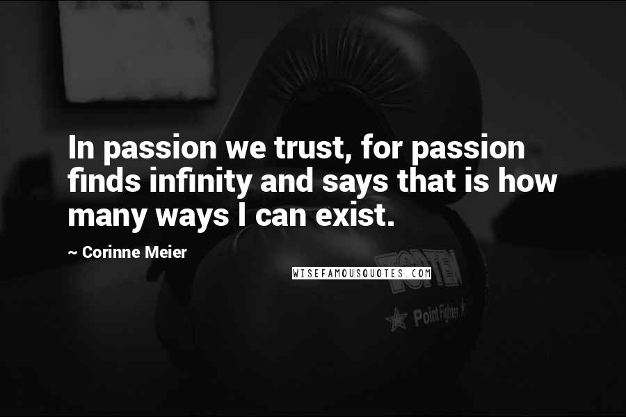 Corinne Meier Quotes: In passion we trust, for passion finds infinity and says that is how many ways I can exist.