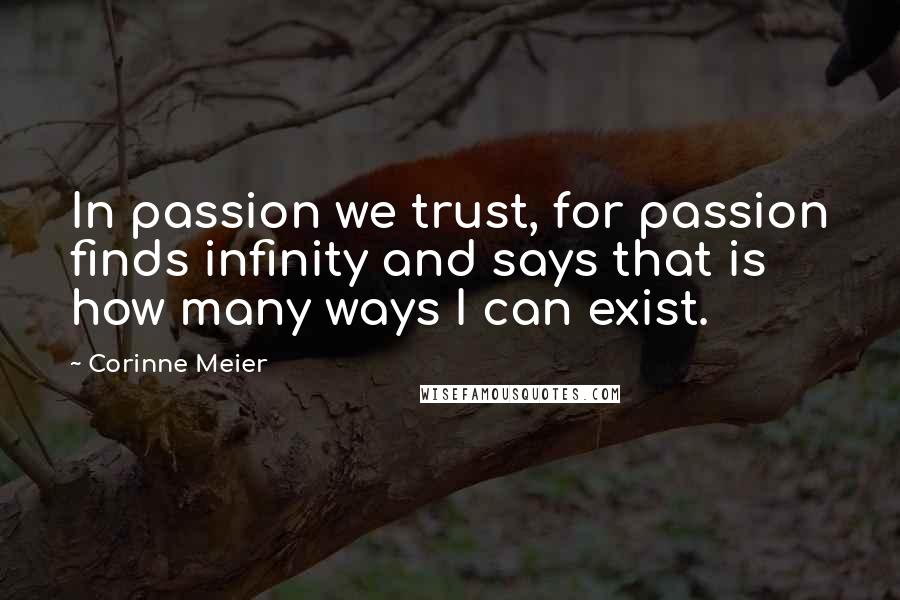 Corinne Meier Quotes: In passion we trust, for passion finds infinity and says that is how many ways I can exist.