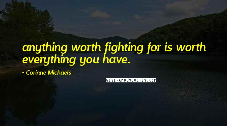 Corinne Michaels Quotes: anything worth fighting for is worth everything you have.