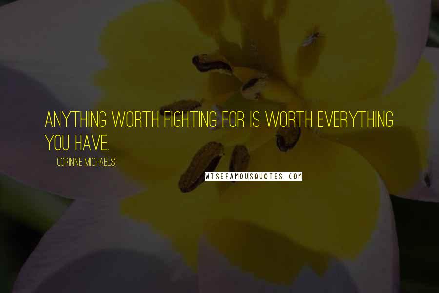 Corinne Michaels Quotes: anything worth fighting for is worth everything you have.